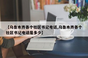 【乌鲁木齐各个社区书记电话,乌鲁木齐各个社区书记电话是多少】