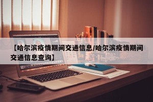 【哈尔滨疫情期间交通信息/哈尔滨疫情期间交通信息查询】