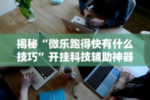 揭秘“微乐跑得快有什么技巧”开挂科技辅助神器手机