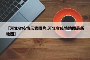 【河北省疫情示意图片,河北省疫情地图最新地图】