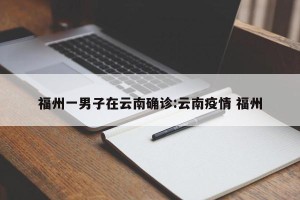 福州一男子在云南确诊:云南疫情 福州