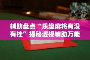 辅助盘点“乐趣麻将有没有挂”揭秘透视辅助万能挂用法