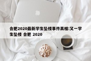合肥2020最新学生坠楼事件真相:又一学生坠楼 合肥 2020
