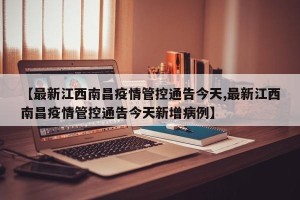 【最新江西南昌疫情管控通告今天,最新江西南昌疫情管控通告今天新增病例】