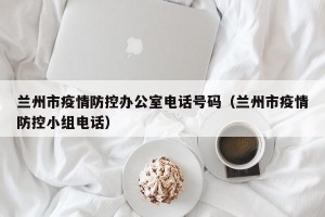 兰州市疫情防控办公室电话号码（兰州市疫情防控小组电话）