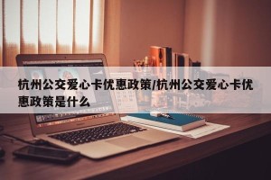 杭州公交爱心卡优惠政策/杭州公交爱心卡优惠政策是什么