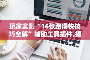 玩家实测“16张跑得快技巧全解”辅助工具插件,揭秘技巧开挂