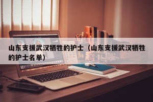 山东支援武汉牺牲的护士（山东支援武汉牺牲的护士名单）