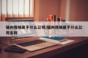 福州夜场属于什么公司/福州夜场属于什么公司名称