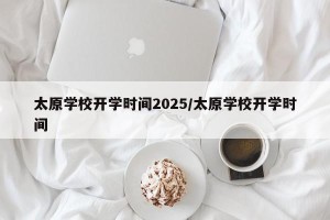 太原学校开学时间2025/太原学校开学时间