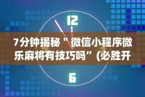 7分钟揭秘＂微信小程序微乐麻将有技巧吗”(必胜开挂神器)