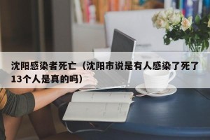 沈阳感染者死亡（沈阳市说是有人感染了死了13个人是真的吗）