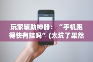 玩家辅助神器：“手机跑得快有挂吗”(太坑了果然有挂)