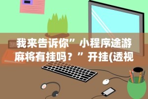 我来告诉你”小程序途游麻将有挂吗？”开挂(透视)辅助教程