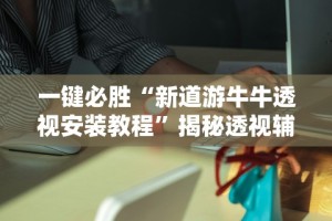 一键必胜“新道游牛牛透视安装教程”揭秘透视辅助万能挂
