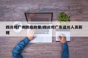 四川对广州防疫政策/四川对广东返川人员新规
