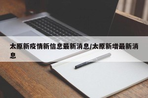 太原新疫情新信息最新消息/太原新增最新消息