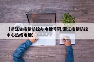 【浙江省疫情防控办电话号码/浙江疫情防控中心热线电话】