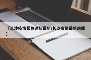 【长沙疫情紧急通知最新/长沙疫情最新进展】