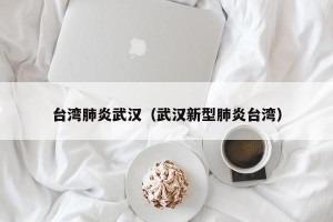 台湾肺炎武汉（武汉新型肺炎台湾）