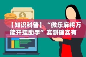 【知识科普】“微乐麻将万能开挂助手”实测确实有挂