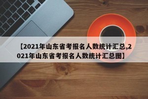 【2021年山东省考报名人数统计汇总,2021年山东省考报名人数统计汇总图】