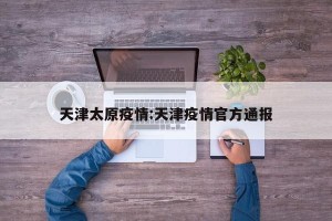 天津太原疫情:天津疫情官方通报