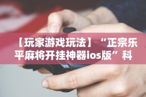 【玩家游戏玩法】“正宗乐平麻将开挂神器ios版”科技辅助神器手机