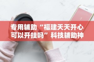 专用辅助“福建天天开心可以开挂吗”科技辅助神器手机版教程
