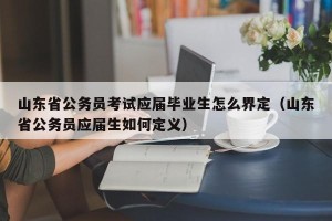 山东省公务员考试应届毕业生怎么界定（山东省公务员应届生如何定义）