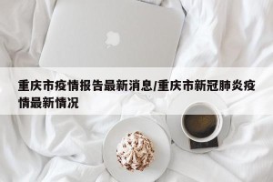 重庆市疫情报告最新消息/重庆市新冠肺炎疫情最新情况