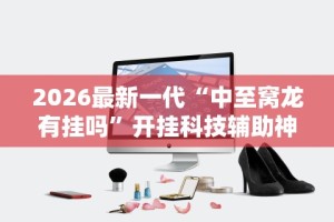 2026最新一代“中至窝龙有挂吗”开挂科技辅助神器手机