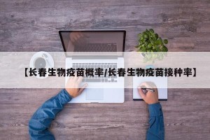 【长春生物疫苗概率/长春生物疫苗接种率】