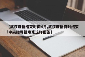 【武汉疫情结束时间4月,武汉疫情何时结束?中央指导组专家这样回答】
