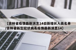 【吉林省疫情最新消息14日新增长人员名单/吉林省新型冠状病毒疫情最新消息14】