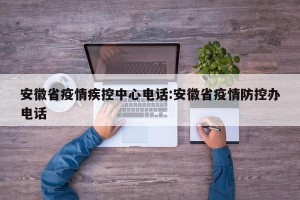 安徽省疫情疾控中心电话:安徽省疫情防控办电话