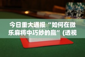 今日重大通报“如何在微乐麻将中巧妙的赢”(透视挂)最新辅助详细教程