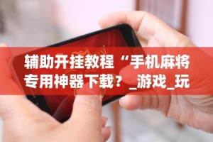 实操教程“微乐手机麻将开挂怎么安装(透视挂真的假的)