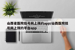 山西省医院挂号网上预约app/山西医院挂号网上预约平台app
