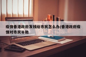 疫情香港政府发钱给市民怎么办/香港政府疫情对市民补助