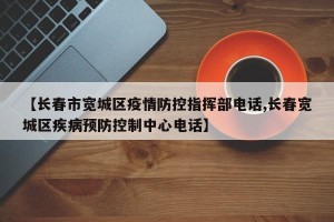 【长春市宽城区疫情防控指挥部电话,长春宽城区疾病预防控制中心电话】