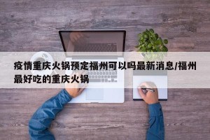 疫情重庆火锅预定福州可以吗最新消息/福州最好吃的重庆火锅