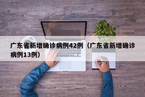 广东省新增确诊病例42例（广东省新增确诊病例13例）