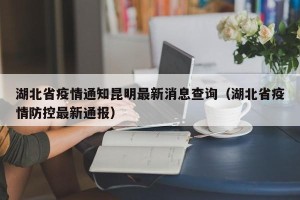 湖北省疫情通知昆明最新消息查询（湖北省疫情防控最新通报）