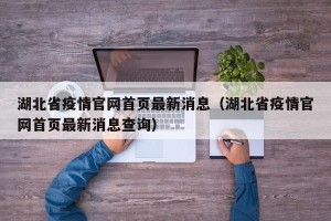 湖北省疫情官网首页最新消息（湖北省疫情官网首页最新消息查询）