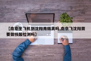【南京坐飞机到沈阳用隔离吗,南京飞沈阳需要做核酸检测吗】