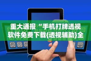 重大通报“手机打牌透视软件免费下载{透视辅助}全揭秘