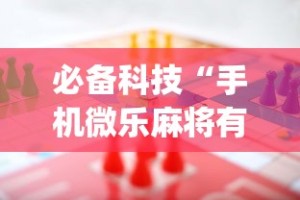 必备科技“手机微乐麻将有赢的规律吗”(曝光透视必备猫腻)