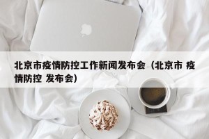 北京市疫情防控工作新闻发布会（北京市 疫情防控 发布会）