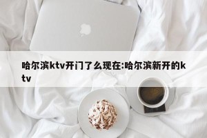 哈尔滨ktv开门了么现在:哈尔滨新开的ktv